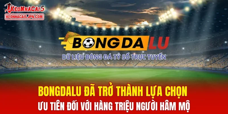 Bongdalu đã trở thành lựa chọn ưu tiên đối với hàng triệu người hâm mộ