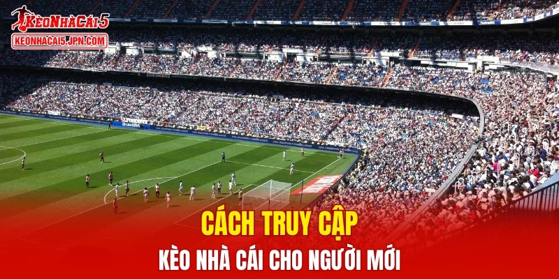 Cách thức truy cập Kèo Nhà Cái dành cho người mới