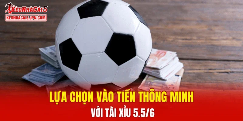 Lựa chọn vào tiền thông minh với tài Xỉu 5.5/6