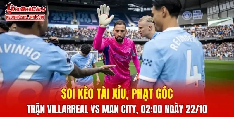 Trận đấu giữa Villarreal và Man City đang hứa hẹn sẽ bùng nổ