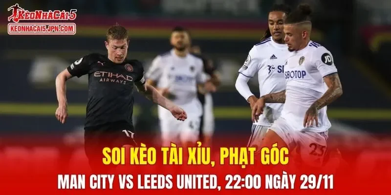 Cuộc đối đầu giữa Man City và Leeds United đang được chờ đợi sẽ diễn ra kịch tính