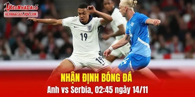 Trận đấu giữa Anh vs Serbia hứa hẹn sẽ rất hấp dẫn