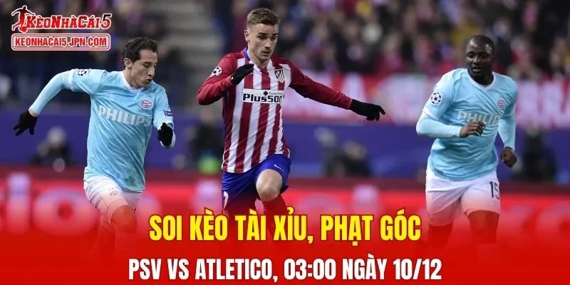 Cuộc đối đầu giữa PSV vs Atletico Madrid đang được chờ đợi nhiệt tình
