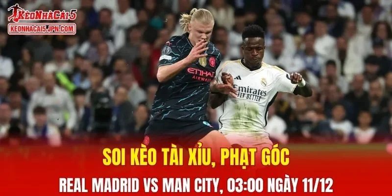 Cuộc đối đầu giữa Real Madrid Vs Man City hứa hẹn sẽ mang đến những phút giây hấp dẫn